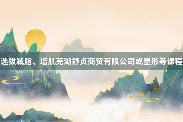 选拔减脂、增肌芜湖舒贞商贸有限公司或塑形等课程