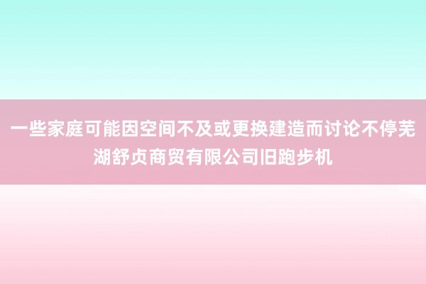 一些家庭可能因空间不及或更换建造而讨论不停芜湖舒贞商贸有限公司旧跑步机