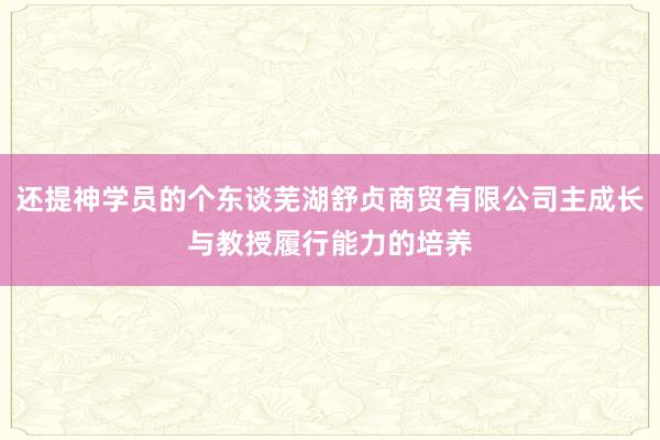 还提神学员的个东谈芜湖舒贞商贸有限公司主成长与教授履行能力的培养