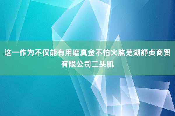 这一作为不仅能有用磨真金不怕火肱芜湖舒贞商贸有限公司二头肌