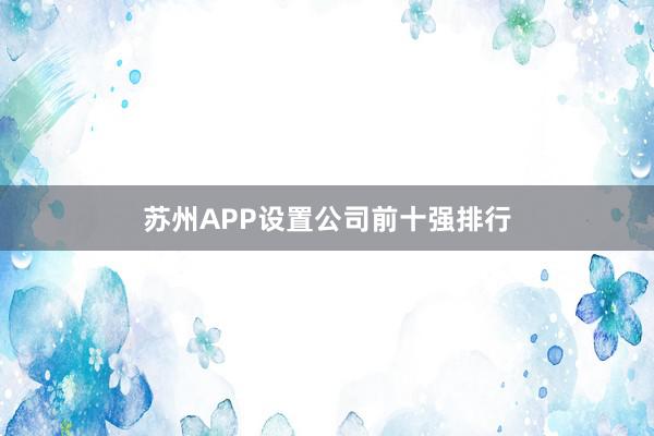 苏州APP设置公司前十强排行