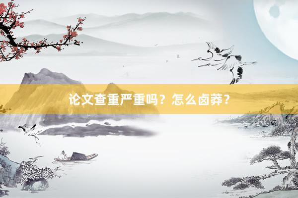 论文查重严重吗?怎么卤莽?
