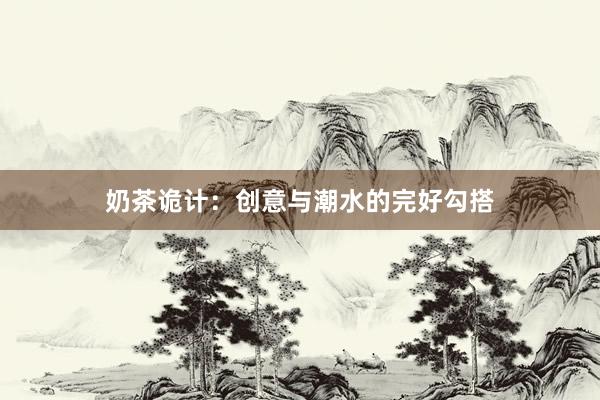 奶茶诡计：创意与潮水的完好勾搭