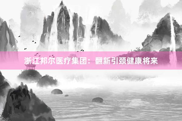 浙江邦尔医疗集团：翻新引颈健康将来